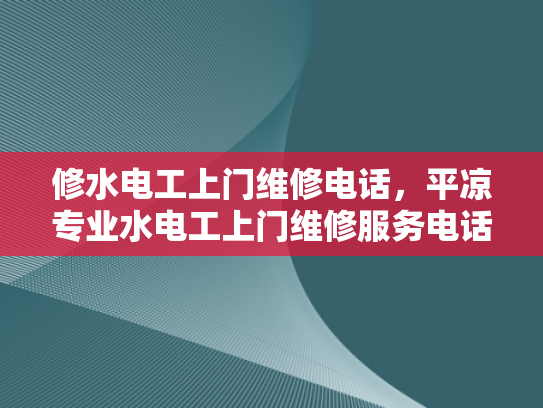 修水电工上门维修电话，平凉专业水电工上门维修服务电话-专业水电工上门维修服务，让生活更安心