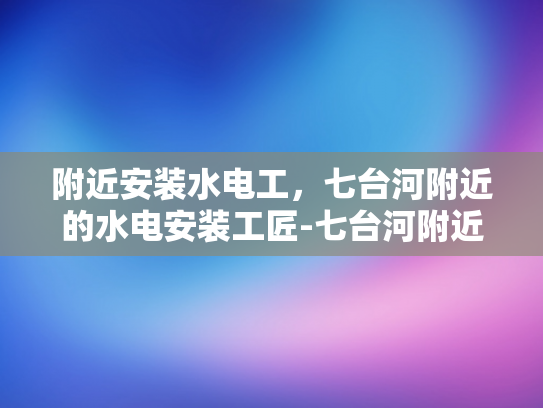 附近安装水电工，七台河附近的水电安装工匠-七台河附近水电安装工匠的匠心服务