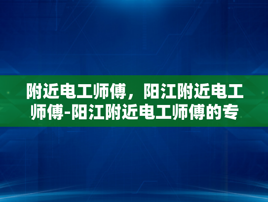 附近电工师傅，阳江附近电工师傅-阳江附近电工师傅的专业服务与质量保证