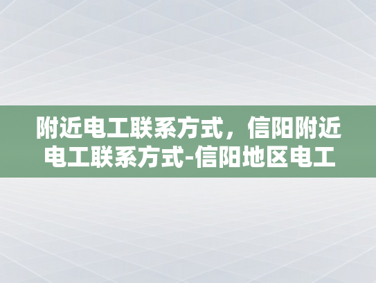 附近电工联系方式，信阳附近电工联系方式-信阳地区电工服务指南