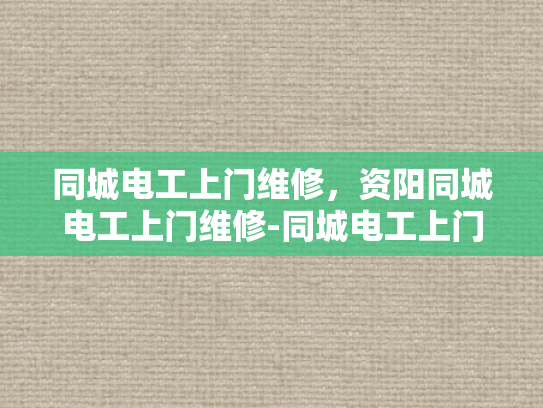 同城电工上门维修，资阳同城电工上门维修-同城电工上门维修服务—资阳地区的便捷选择