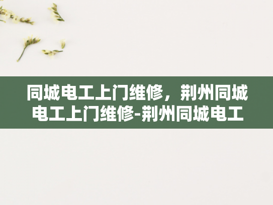 同城电工上门维修，荆州同城电工上门维修-荆州同城电工上门维修服务，您的家庭和商业电器的守护者
