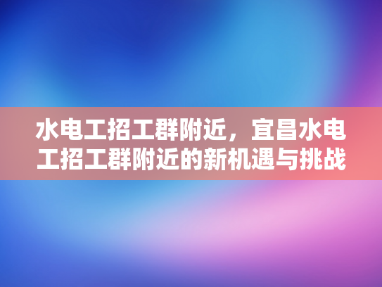 水电工招工群附近，宜昌水电工招工群附近的新机遇与挑战-水电工招工群附近，宜昌水电工招工群附近的新机遇与挑战