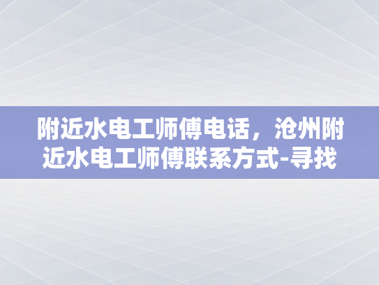 附近水电工师傅电话，沧州附近水电工师傅联系方式-寻找沧州附近水电工师傅的实用指南