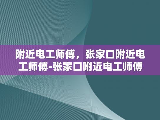 附近电工师傅，张家口附近电工师傅-张家口附近电工师傅的专业技能与服务