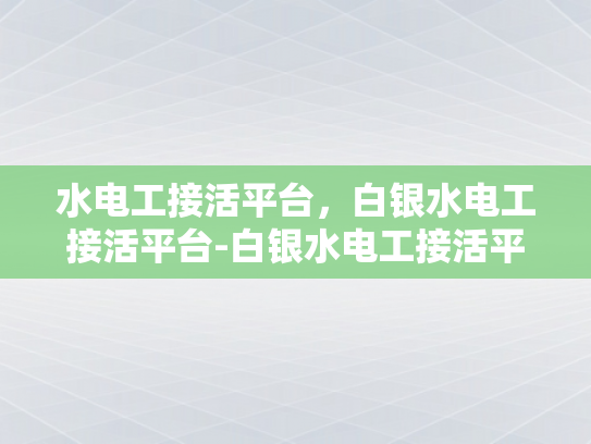 水电工接活平台，白银水电工接活平台-白银水电工接活平台，打造高效、便捷的水电维修服务新生态