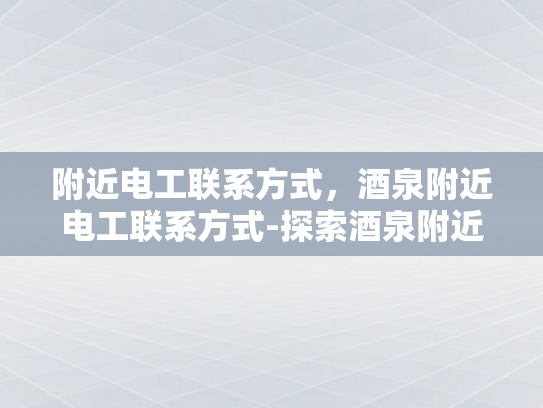 附近电工联系方式，酒泉附近电工联系方式-探索酒泉附近电工的专业服务