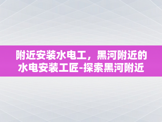 附近安装水电工，黑河附近的水电安装工匠-探索黑河附近的水电安装工匠