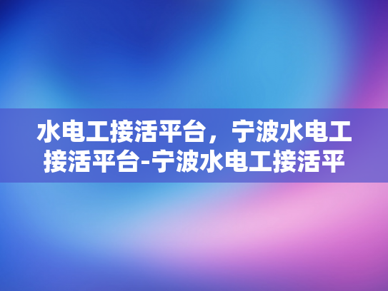 水电工接活平台，宁波水电工接活平台-宁波水电工接活平台，高效对接，服务升级