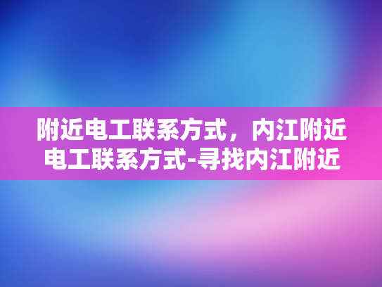 附近电工联系方式，内江附近电工联系方式-寻找内江附近电工的实用指南