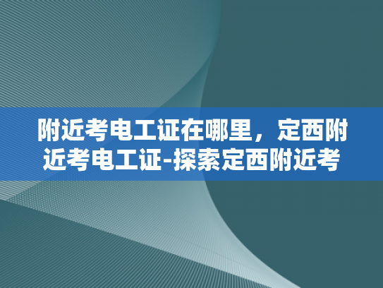 附近考电工证在哪里，定西附近考电工证-探索定西附近考取电工证的便捷途径