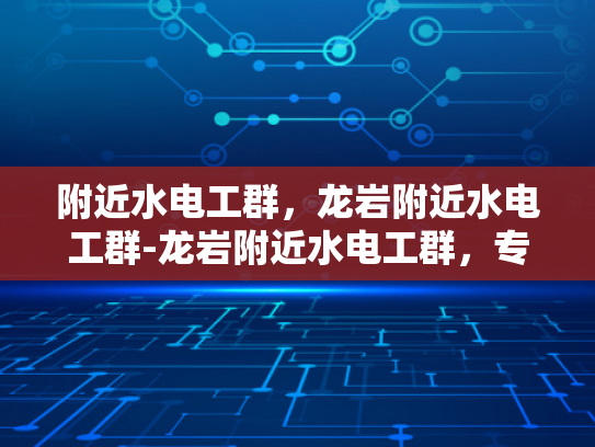 附近水电工群，龙岩附近水电工群-龙岩附近水电工群，专业服务，快速响应