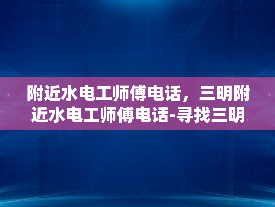 附近水电工师傅电话，三明附近水电工师傅电话-寻找三明附近水电工师傅的实用指南