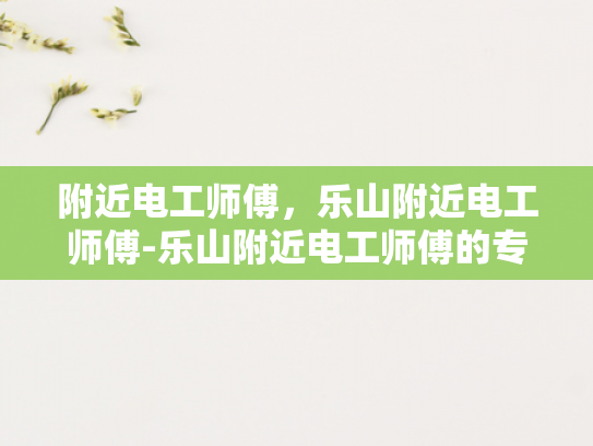 附近电工师傅，乐山附近电工师傅-乐山附近电工师傅的专业技能与服务