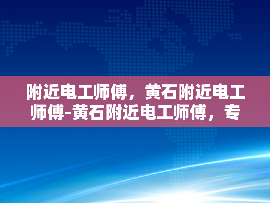 附近电工师傅，黄石附近电工师傅-黄石附近电工师傅，专业服务，值得信赖