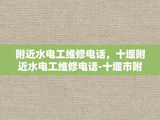附近水电工维修电话，十堰附近水电工维修电话-十堰市附近水电工维修服务电话指南