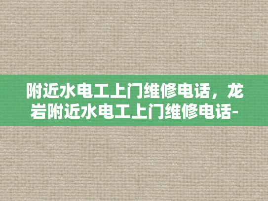 附近水电工上门维修电话，龙岩附近水电工上门维修电话-龙岩附近水电工上门维修电话