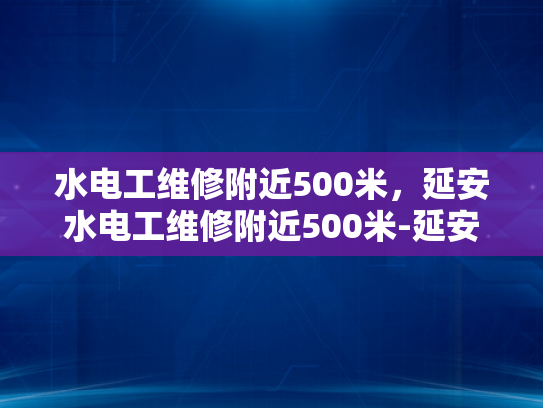 水电工维修附近500米，延安水电工维修附近500米-延安水电工维修附近500米