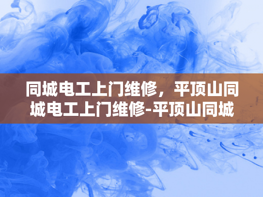 同城电工上门维修，平顶山同城电工上门维修-平顶山同城电工上门维修服务—您身边的电力专家