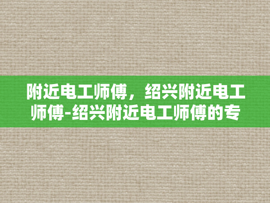 附近电工师傅，绍兴附近电工师傅-绍兴附近电工师傅的专业技能与服务