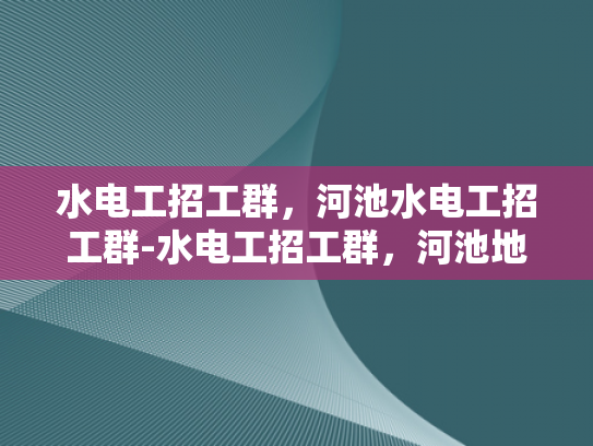 水电工招工群，河池水电工招工群-水电工招工群，河池地区水电工人的就业桥梁