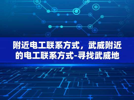 附近电工联系方式，武威附近的电工联系方式-寻找武威地区专业电工的实用指南