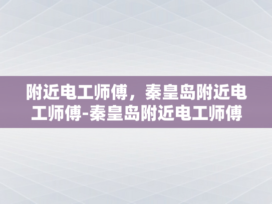 附近电工师傅，秦皇岛附近电工师傅-秦皇岛附近电工师傅的专业技能与服务