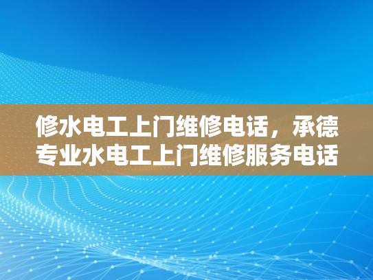 修水电工上门维修电话，承德专业水电工上门维修服务电话-承德专业水电工上门维修服务电话