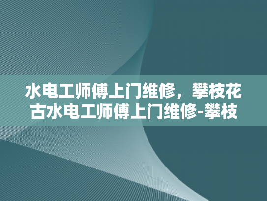 水电工师傅上门维修，攀枝花古水电工师傅上门维修-攀枝花古水电工师傅上门维修