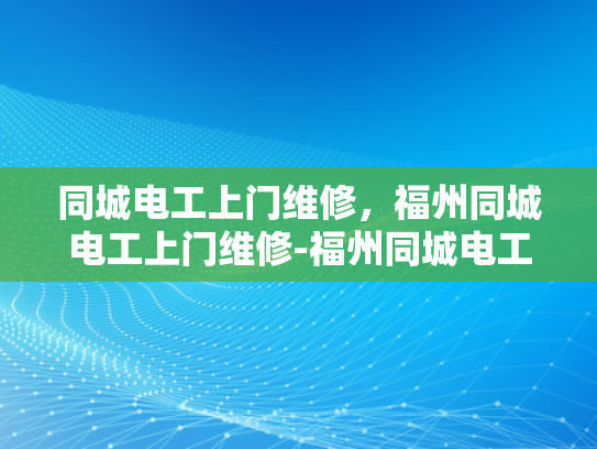 同城电工上门维修，福州同城电工上门维修-福州同城电工上门维修服务，您身边的电力专家