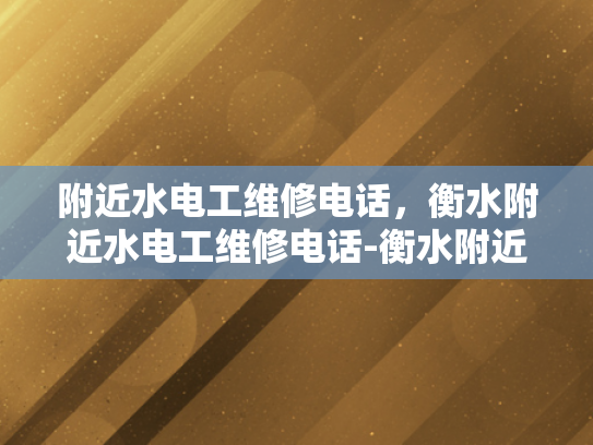 附近水电工维修电话，衡水附近水电工维修电话-衡水附近水电工维修电话