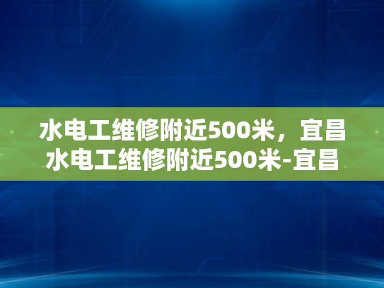 水电工维修附近500米，宜昌水电工维修附近500米-宜昌水电工维修服务—附近500米范围内，您值得信赖的水电维修专家