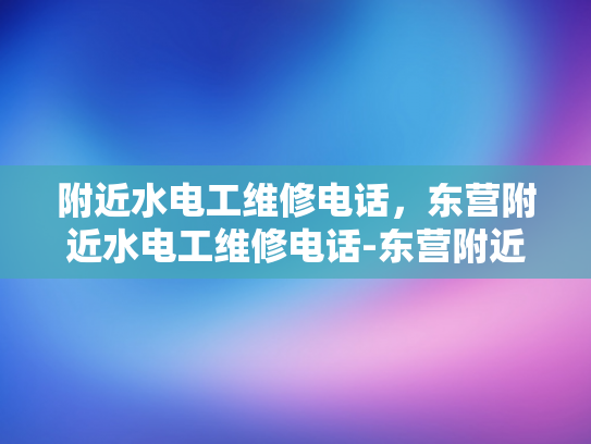 附近水电工维修电话，东营附近水电工维修电话-东营附近水电工维修电话指南