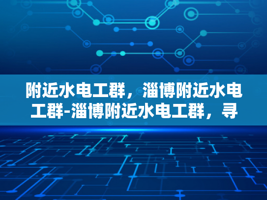 附近水电工群，淄博附近水电工群-淄博附近水电工群，寻找专业水电工的便捷途径