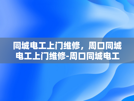 同城电工上门维修，周口同城电工上门维修-周口同城电工上门维修服务，让生活更便捷