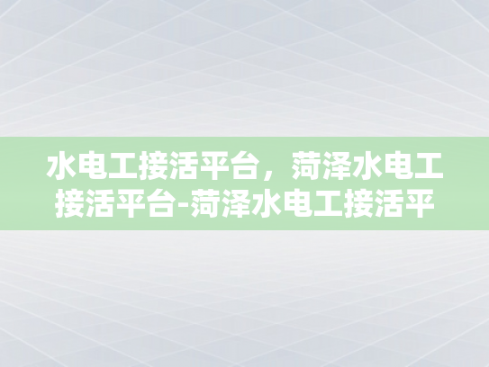 水电工接活平台，菏泽水电工接活平台-菏泽水电工接活平台，打造高效服务，促进行业繁荣
