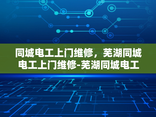 同城电工上门维修，芜湖同城电工上门维修-芜湖同城电工上门维修服务