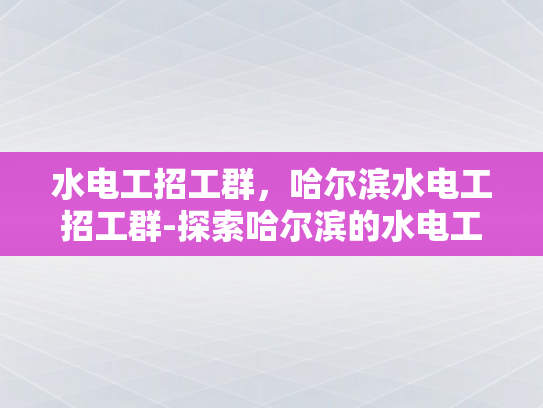 水电工招工群，哈尔滨水电工招工群-探索哈尔滨的水电工招工新天地