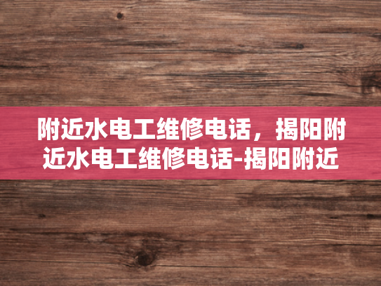附近水电工维修电话，揭阳附近水电工维修电话-揭阳附近水电工维修电话指南