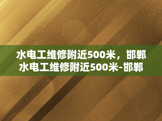 水电工维修附近500米，邯郸水电工维修附近500米-邯郸市水电工维修服务覆盖范围