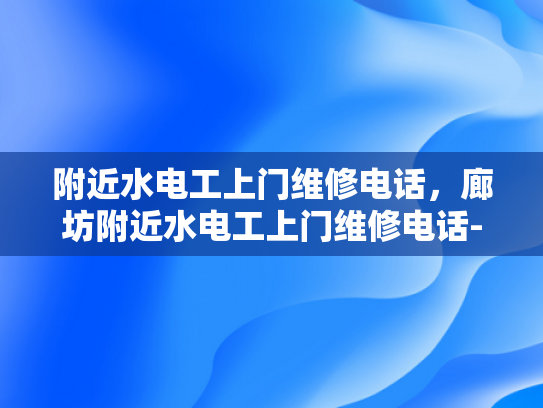 附近水电工上门维修电话，廊坊附近水电工上门维修电话-寻找廊坊附近的专业水电工？别担心，我们来帮您！