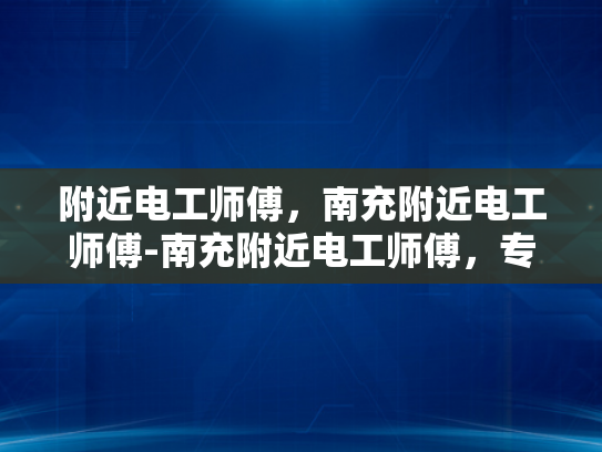 附近电工师傅，南充附近电工师傅-南充附近电工师傅，专业服务，值得信赖