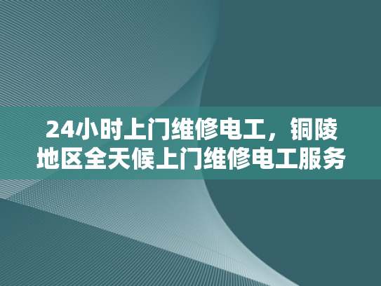 24小时上门维修电工，铜陵地区全天候上门维修电工服务-全天候服务，铜陵地区24小时上门维修电工