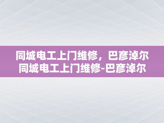 同城电工上门维修，巴彦淖尔同城电工上门维修-巴彦淖尔同城电工上门维修服务