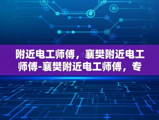 附近电工师傅，襄樊附近电工师傅-襄樊附近电工师傅，专业服务，值得信赖
