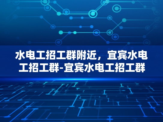 水电工招工群附近，宜宾水电工招工群-宜宾水电工招工群，寻找附近工作机会的不二之选