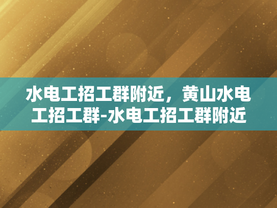 水电工招工群附近，黄山水电工招工群-水电工招工群附近—黄山地区水电工招聘信息汇总