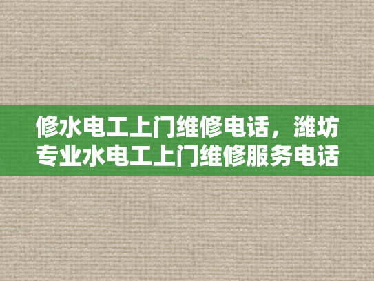 修水电工上门维修电话，潍坊专业水电工上门维修服务电话-潍坊专业水电工上门维修服务电话