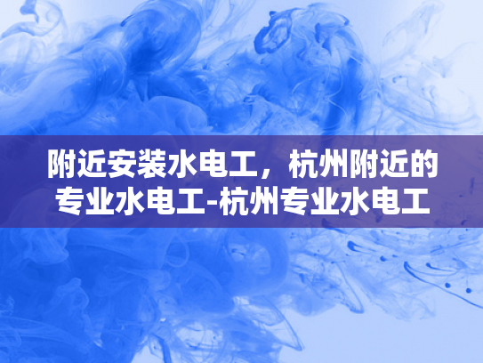 附近安装水电工，杭州附近的专业水电工-杭州专业水电工服务，为您的家居安全保驾护航