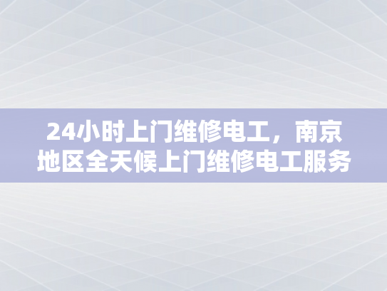 24小时上门维修电工，南京地区全天候上门维修电工服务-全天候上门维修电工服务，南京地区的24小时守护